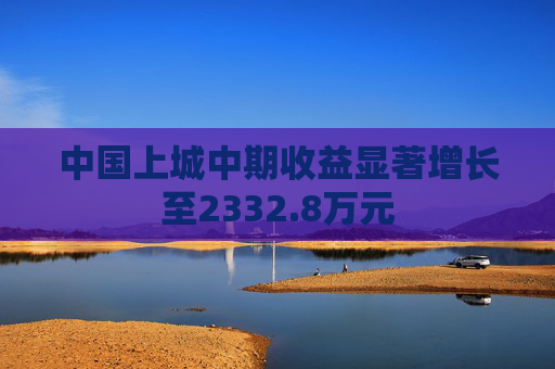 中国上城中期收益显著增长至2332.8万元