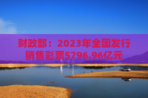 财政部：2023年全国发行销售彩票5796.96亿元