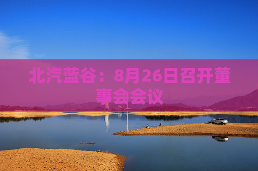 北汽蓝谷：8月26日召开董事会会议