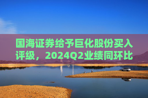 国海证券给予巨化股份买入评级，2024Q2业绩同环比增加，制冷剂生产配额优势明显