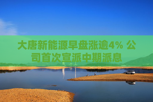 大唐新能源早盘涨逾4% 公司首次宣派中期派息