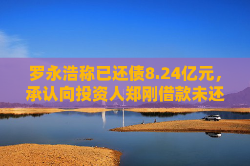 罗永浩称已还债8.24亿元，承认向投资人郑刚借款未还属实