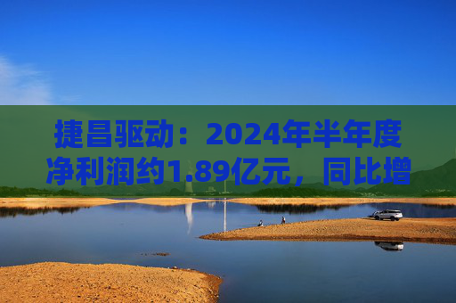 捷昌驱动：2024年半年度净利润约1.89亿元，同比增加121.8%