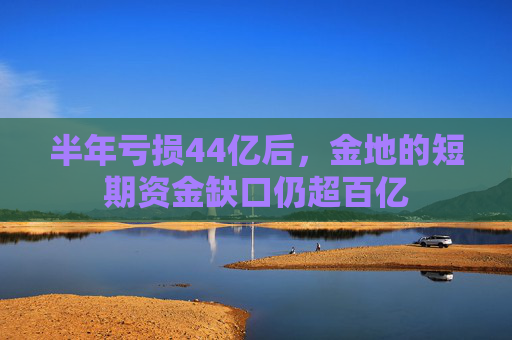 半年亏损44亿后，金地的短期资金缺口仍超百亿