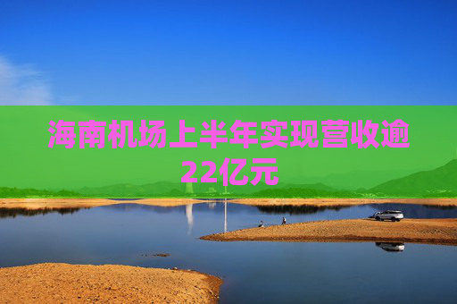 海南机场上半年实现营收逾22亿元