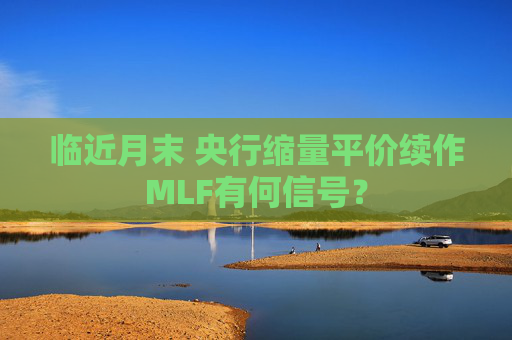 临近月末 央行缩量平价续作MLF有何信号？