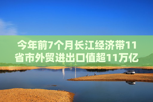 今年前7个月长江经济带11省市外贸进出口值超11万亿元