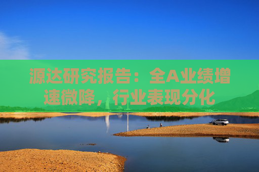 源达研究报告：全A业绩增速微降，行业表现分化