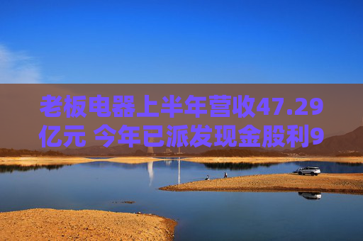 老板电器上半年营收47.29亿元 今年已派发现金股利9.44亿元