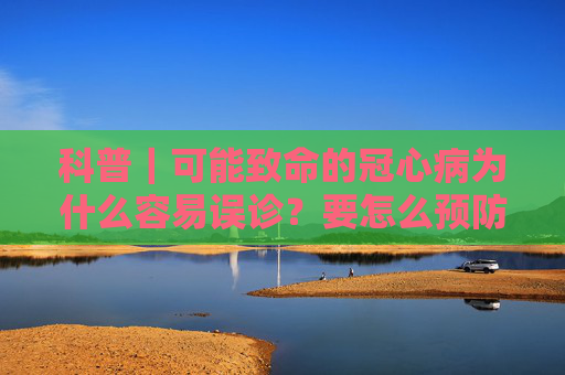 科普｜可能致命的冠心病为什么容易误诊？要怎么预防？