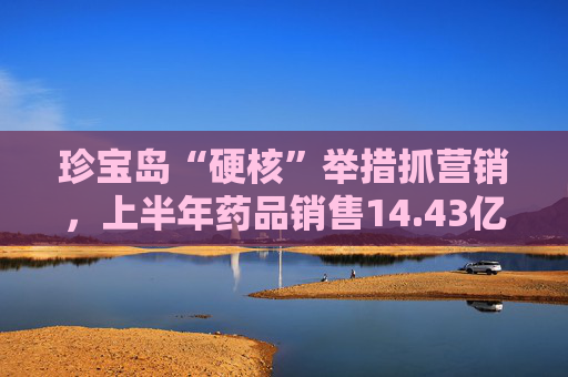 珍宝岛“硬核”举措抓营销，上半年药品销售14.43亿元，同比增长61%