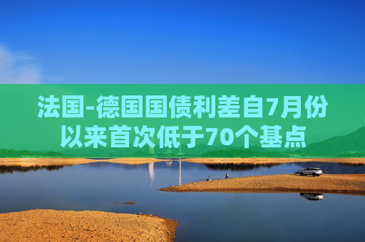 法国-德国国债利差自7月份以来首次低于70个基点