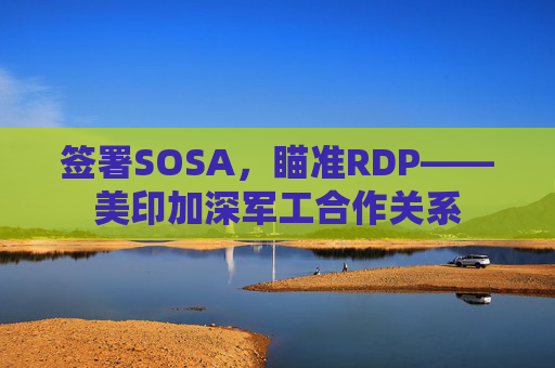 签署SOSA，瞄准RDP——美印加深军工合作关系