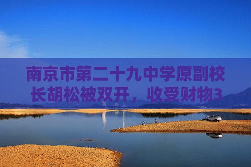 南京市第二十九中学原副校长胡松被双开，收受财物340余万