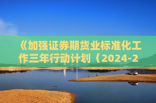 《加强证券期货业标准化工作三年行动计划（2024-2026年）》征求意见 明确重点工作和任务分工