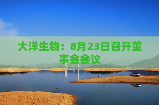 大洋生物：8月23日召开董事会会议