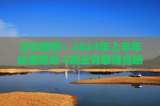 汉仪股份：2024年上半年经营稳定 C端业务取得亮眼成绩