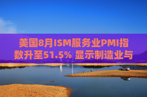 美国8月ISM服务业PMI指数升至51.5% 显示制造业与服务业活动分化