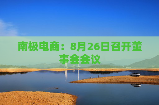 南极电商：8月26日召开董事会会议