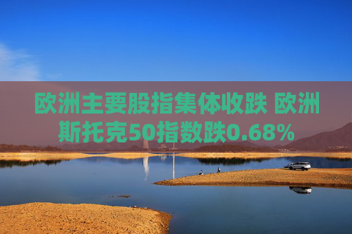 欧洲主要股指集体收跌 欧洲斯托克50指数跌0.68%