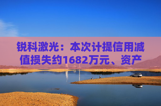 锐科激光：本次计提信用减值损失约1682万元、资产减值损失约6766万元