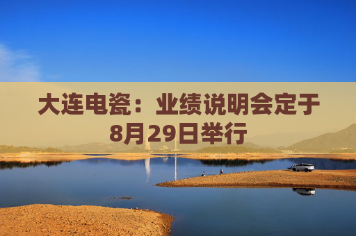 大连电瓷：业绩说明会定于8月29日举行