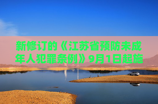 新修订的《江苏省预防未成年人犯罪条例》9月1日起施行坚持预防为主 分级干预矫治“不良行为”