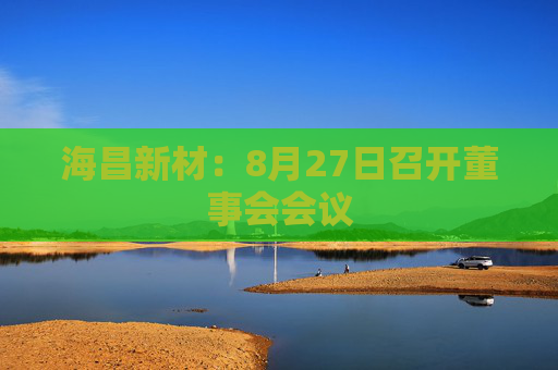 海昌新材：8月27日召开董事会会议