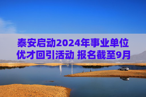 泰安启动2024年事业单位优才回引活动 报名截至9月12日