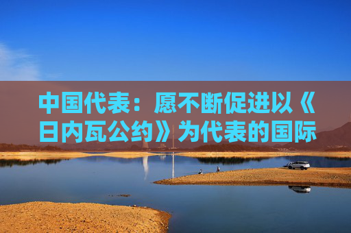 中国代表：愿不断促进以《日内瓦公约》为代表的国际人道精神发扬光大