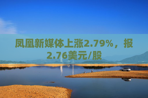 凤凰新媒体上涨2.79%，报2.76美元/股