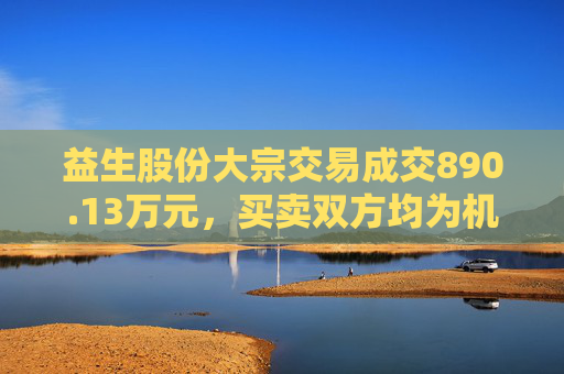 益生股份大宗交易成交890.13万元，买卖双方均为机构专用席位