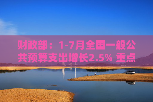 财政部：1-7月全国一般公共预算支出增长2.5% 重点领域支出得到较好保障