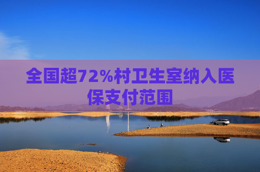 全国超72%村卫生室纳入医保支付范围