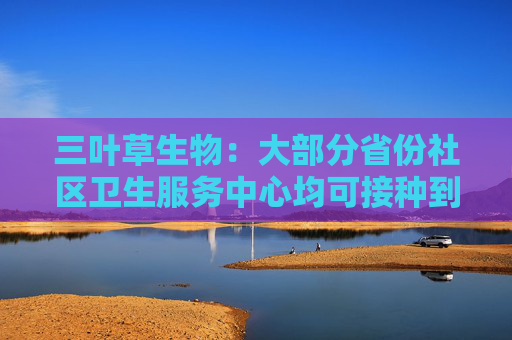 三叶草生物：大部分省份社区卫生服务中心均可接种到公司流感疫苗，在持续完善商业化战略布局