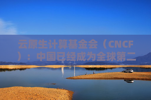 云原生计算基金会（CNCF）：中国已经成为全球第二大开源贡献国