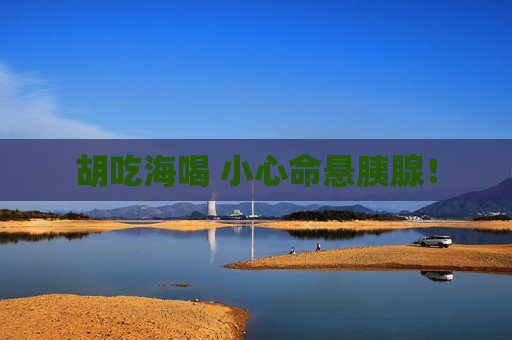 胡吃海喝 小心命悬胰腺！