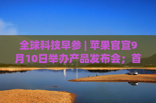 全球科技早参 | 苹果官宣9月10日举办产品发布会；首次人类商业太空行走拟周二启动；AI 编程助手 Cursor 完成6000万美元融资