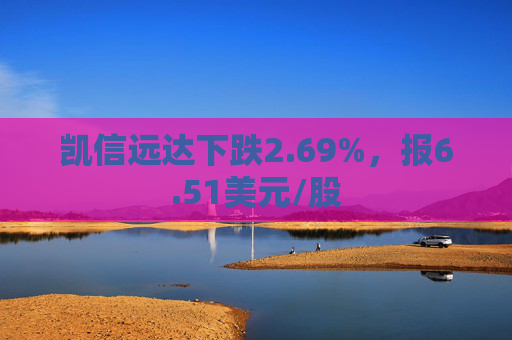 凯信远达下跌2.69%，报6.51美元/股