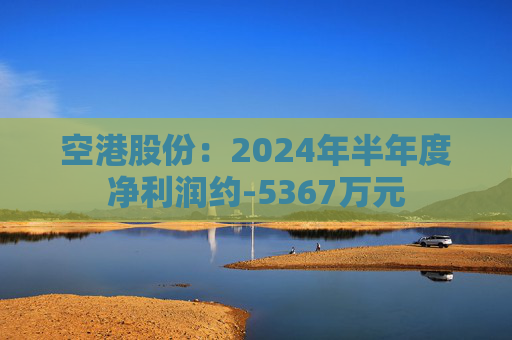 空港股份：2024年半年度净利润约-5367万元