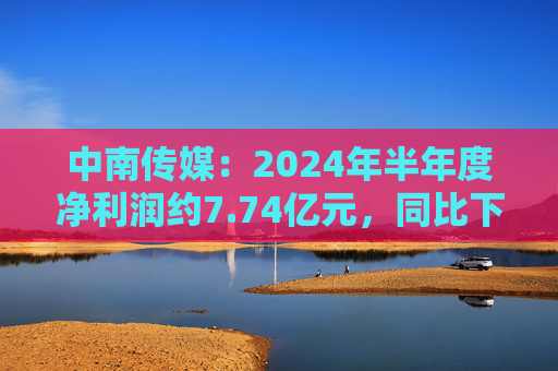 中南传媒：2024年半年度净利润约7.74亿元，同比下降20.28%