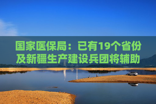 国家医保局：已有19个省份及新疆生产建设兵团将辅助生殖纳入医保