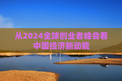 从2024全球创业者峰会看中国经济新动能