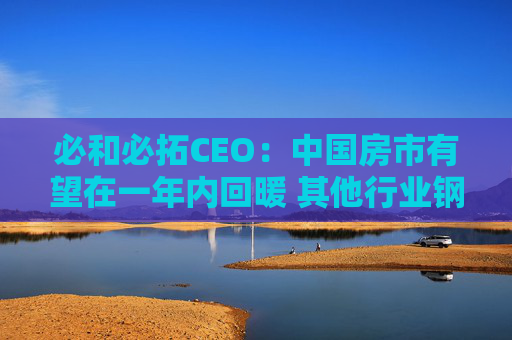 必和必拓CEO：中国房市有望在一年内回暖 其他行业钢铁需求健康增长