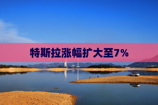 特斯拉涨幅扩大至7%