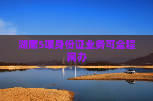 湖南5项身份证业务可全程网办