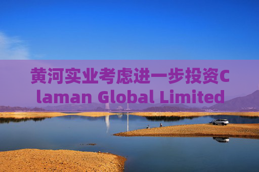 黄河实业考虑进一步投资Claman Global Limited