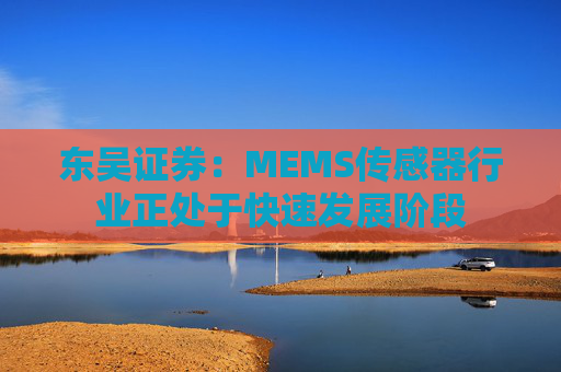 东吴证券：MEMS传感器行业正处于快速发展阶段