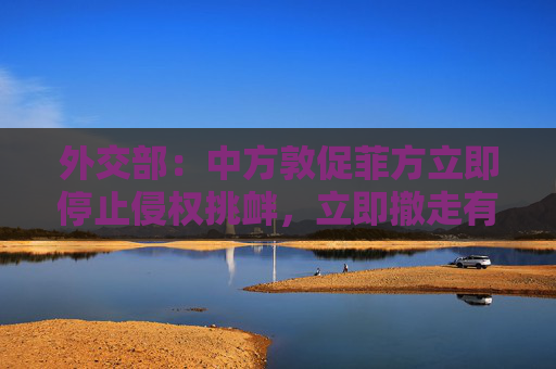 外交部：中方敦促菲方立即停止侵权挑衅，立即撤走有关船只