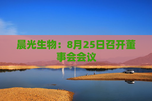 晨光生物：8月25日召开董事会会议